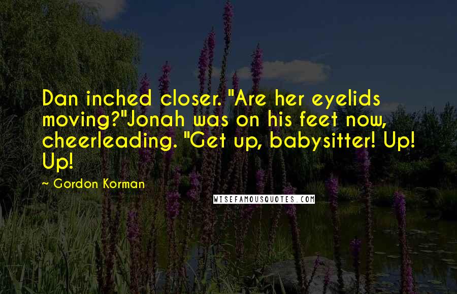 Gordon Korman quotes: Dan inched closer. "Are her eyelids moving?"Jonah was on his feet now, cheerleading. "Get up, babysitter! Up! Up!