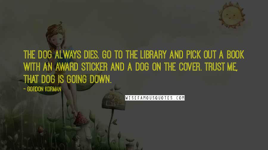Gordon Korman quotes: The dog always dies. Go to the library and pick out a book with an award sticker and a dog on the cover. Trust me, that dog is going down.