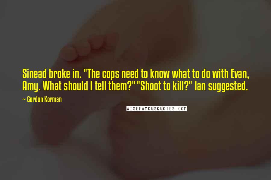 Gordon Korman quotes: Sinead broke in. "The cops need to know what to do with Evan, Amy. What should I tell them?""Shoot to kill?" Ian suggested.