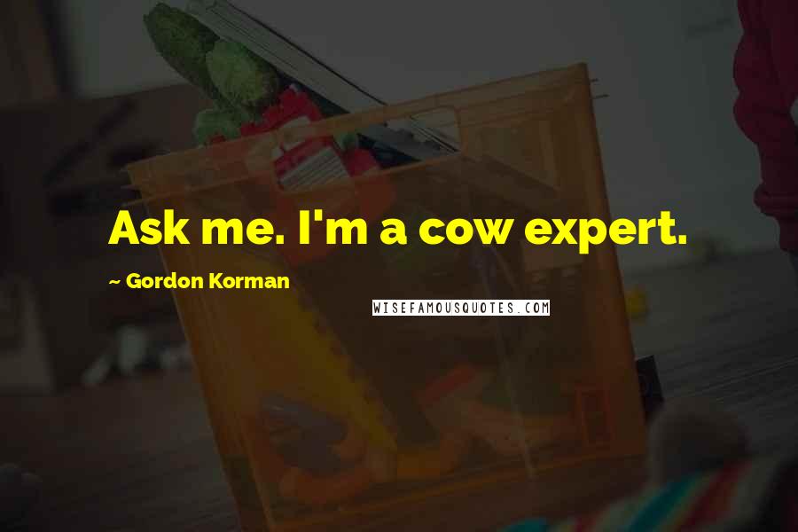 Gordon Korman quotes: Ask me. I'm a cow expert.