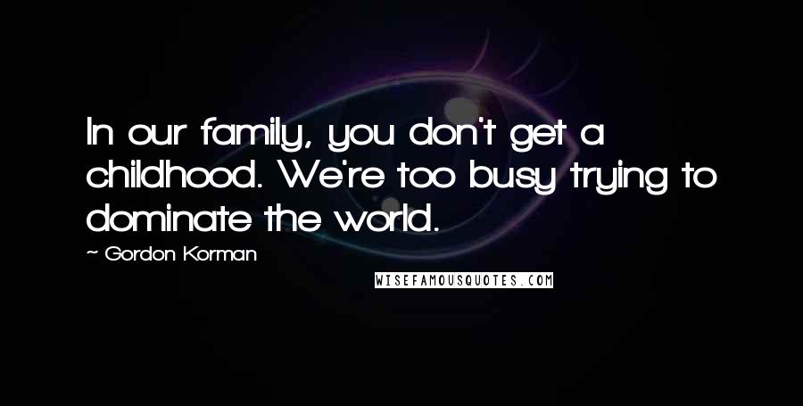 Gordon Korman quotes: In our family, you don't get a childhood. We're too busy trying to dominate the world.