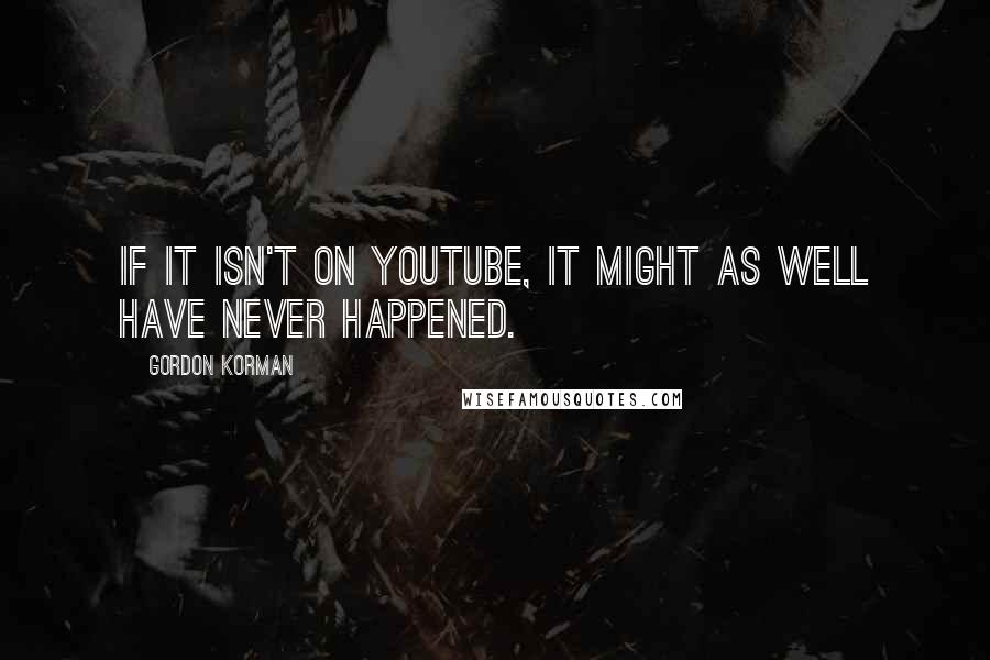 Gordon Korman quotes: If it isn't on YouTube, it might as well have never happened.