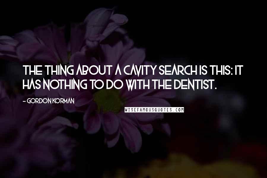 Gordon Korman quotes: The thing about a cavity search is this: it has nothing to do with the dentist.