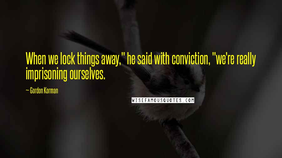Gordon Korman quotes: When we lock things away," he said with conviction, "we're really imprisoning ourselves.