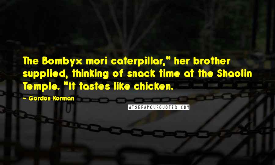 Gordon Korman quotes: The Bombyx mori caterpillar," her brother supplied, thinking of snack time at the Shaolin Temple. "It tastes like chicken.