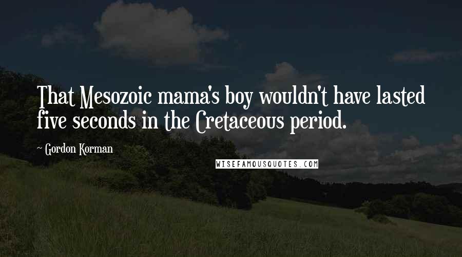 Gordon Korman quotes: That Mesozoic mama's boy wouldn't have lasted five seconds in the Cretaceous period.