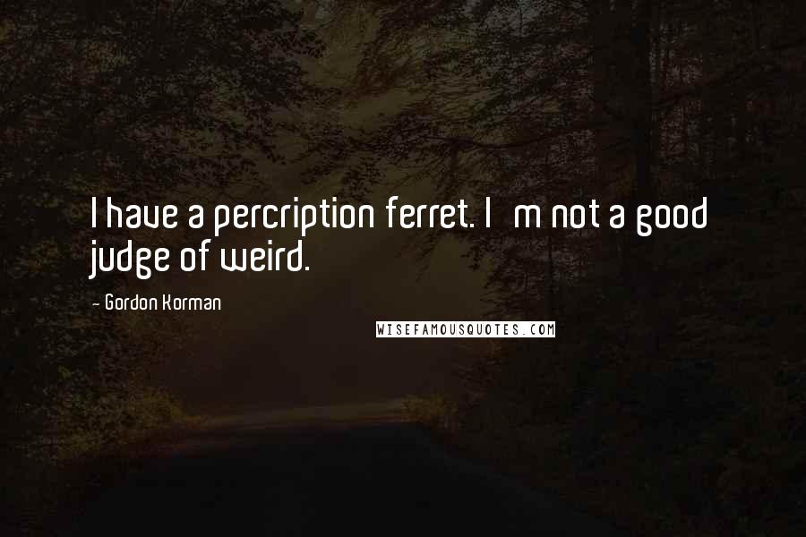 Gordon Korman quotes: I have a percription ferret. I'm not a good judge of weird.