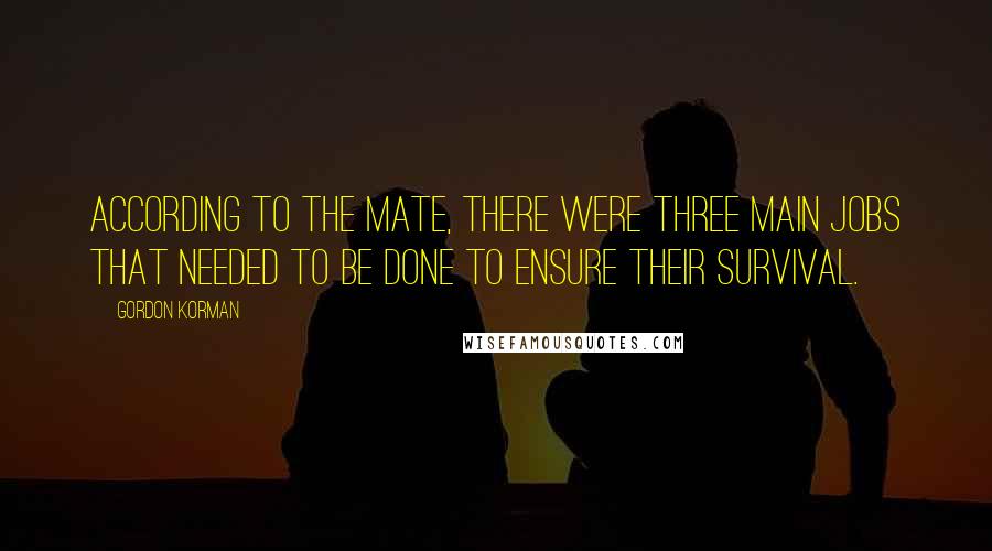 Gordon Korman quotes: According to the mate, there were three main jobs that needed to be done to ensure their survival.