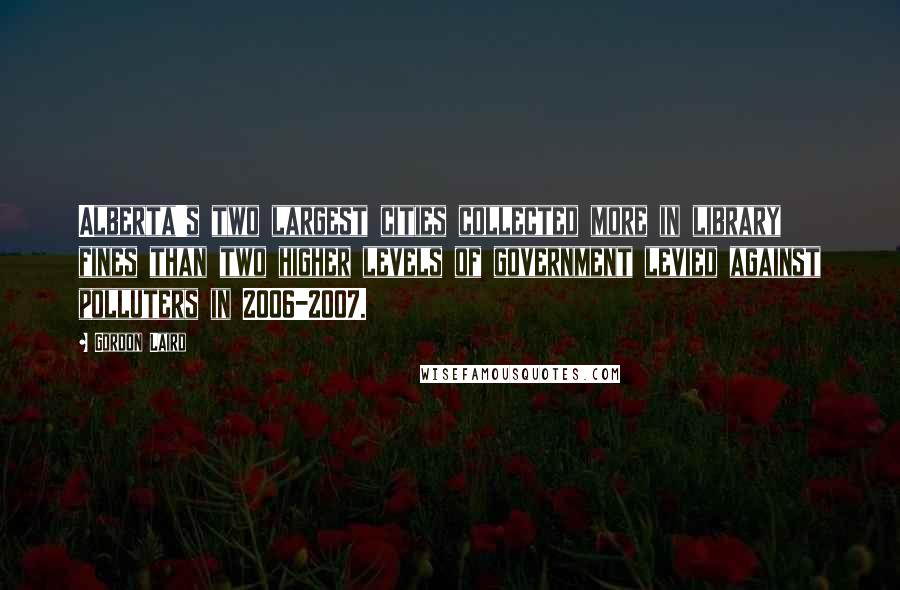 Gordon Laird quotes: Alberta's two largest cities collected more in library fines than two higher levels of government levied against polluters in 2006-2007.