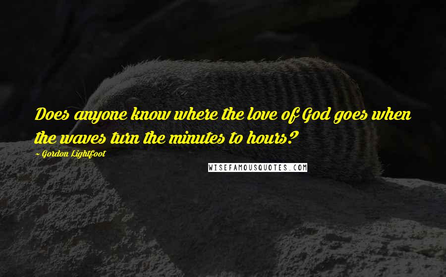 Gordon Lightfoot quotes: Does anyone know where the love of God goes when the waves turn the minutes to hours?