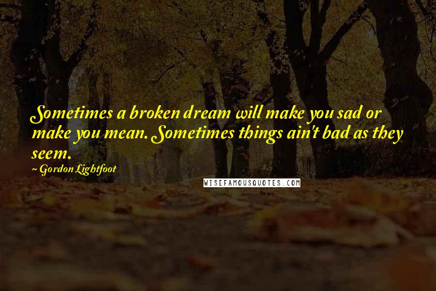 Gordon Lightfoot quotes: Sometimes a broken dream will make you sad or make you mean. Sometimes things ain't bad as they seem.