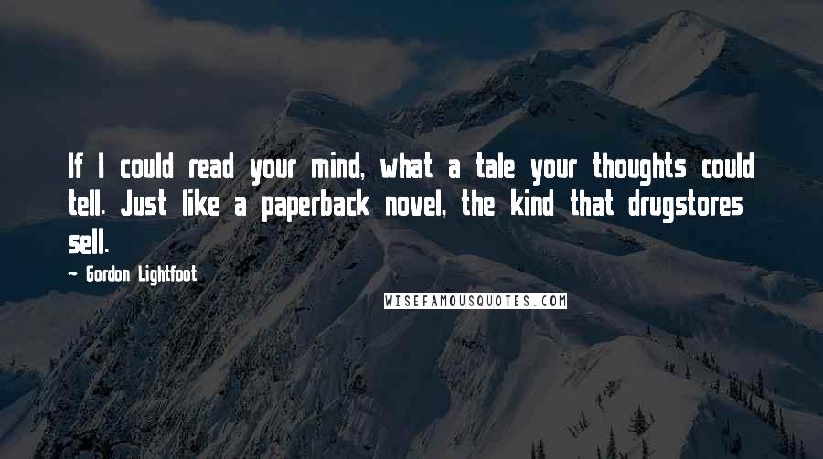 Gordon Lightfoot quotes: If I could read your mind, what a tale your thoughts could tell. Just like a paperback novel, the kind that drugstores sell.