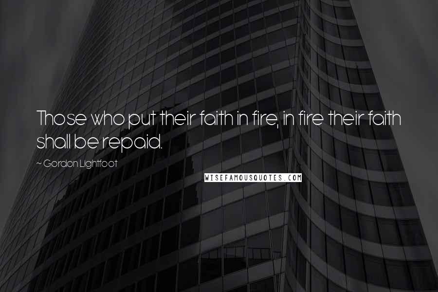 Gordon Lightfoot quotes: Those who put their faith in fire, in fire their faith shall be repaid.