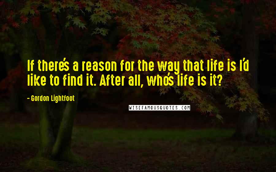 Gordon Lightfoot quotes: If there's a reason for the way that life is I'd like to find it. After all, who's life is it?