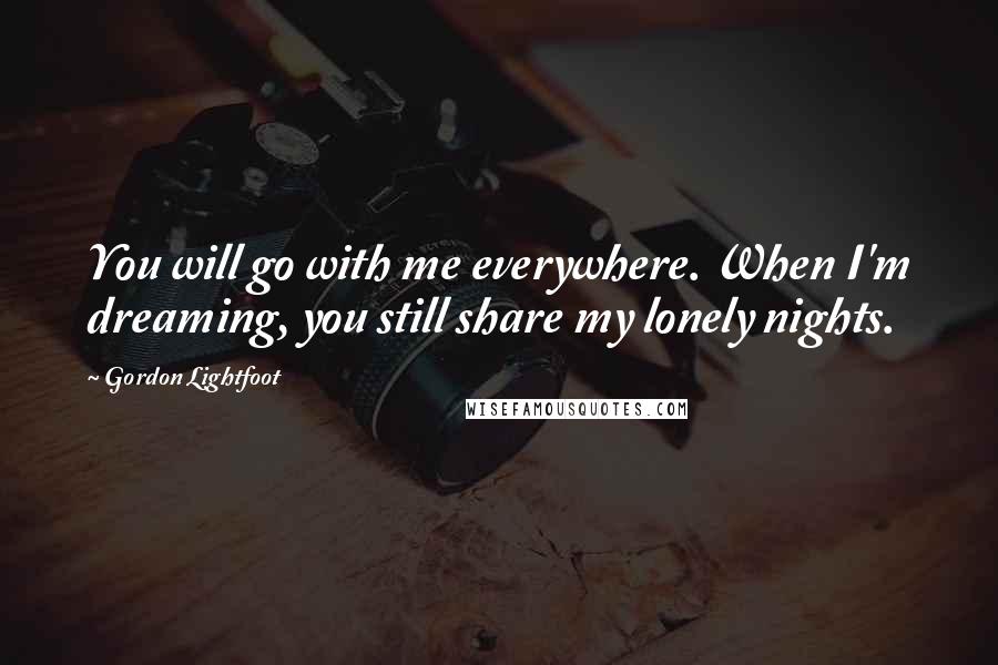 Gordon Lightfoot quotes: You will go with me everywhere. When I'm dreaming, you still share my lonely nights.