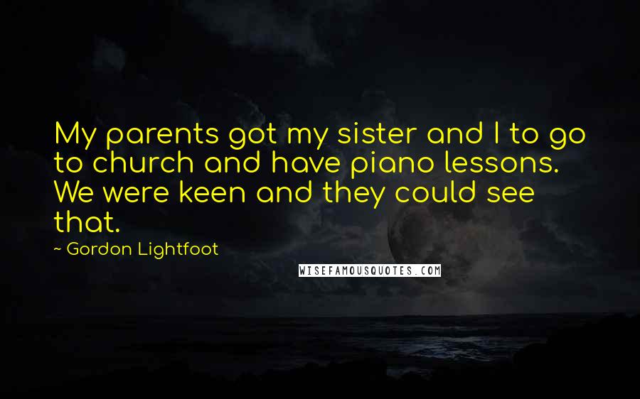 Gordon Lightfoot quotes: My parents got my sister and I to go to church and have piano lessons. We were keen and they could see that.