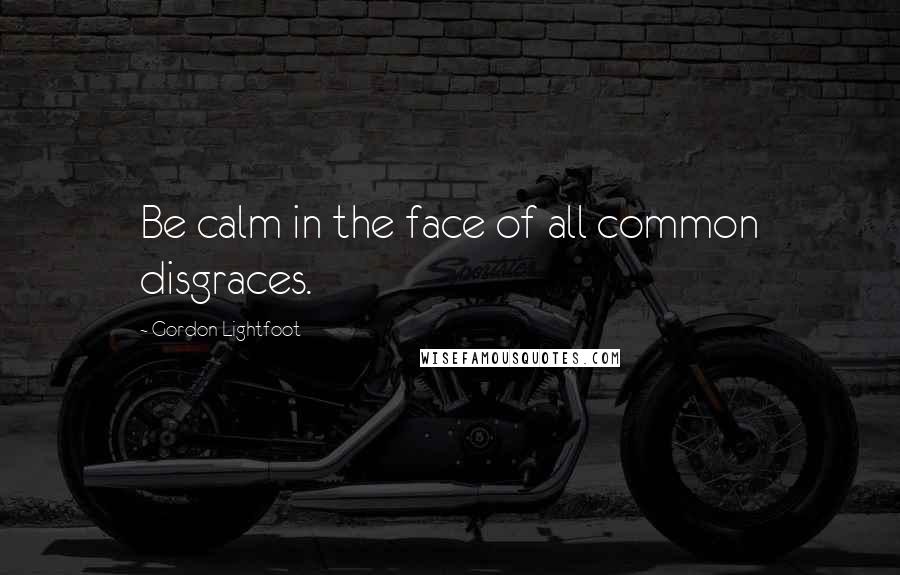 Gordon Lightfoot quotes: Be calm in the face of all common disgraces.