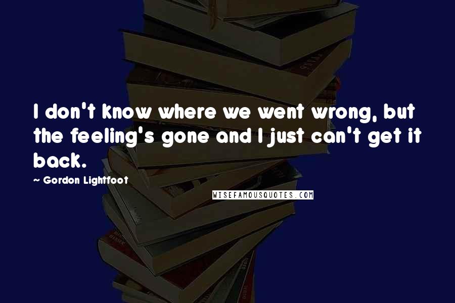 Gordon Lightfoot quotes: I don't know where we went wrong, but the feeling's gone and I just can't get it back.