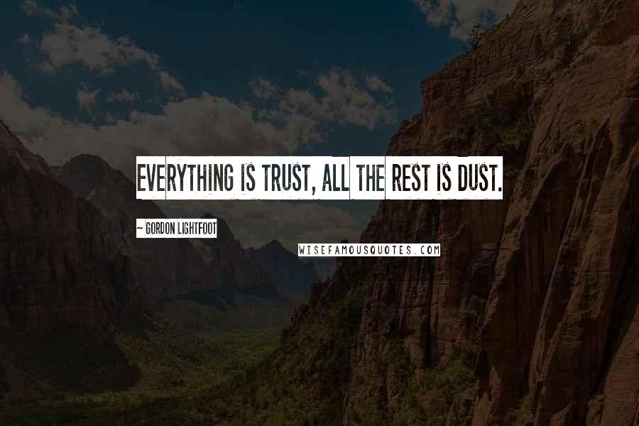 Gordon Lightfoot quotes: Everything is trust, all the rest is dust.