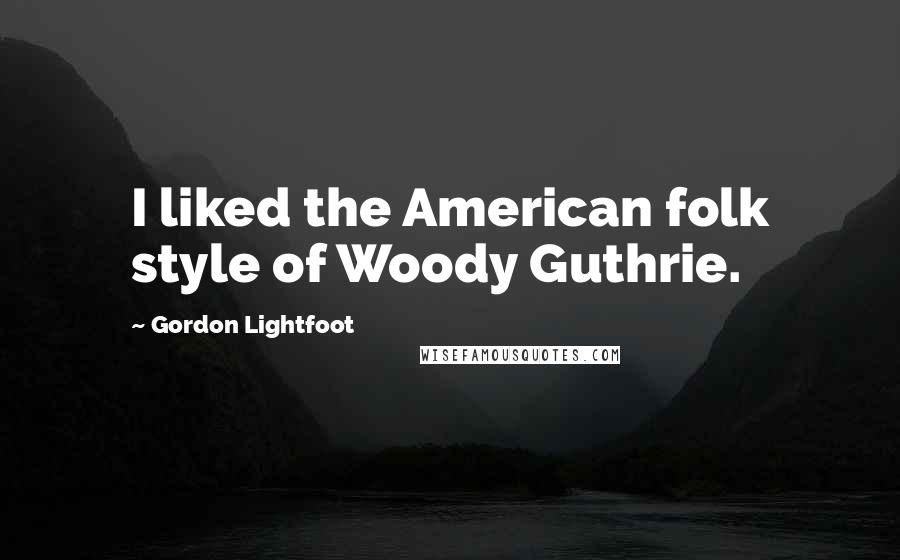 Gordon Lightfoot quotes: I liked the American folk style of Woody Guthrie.