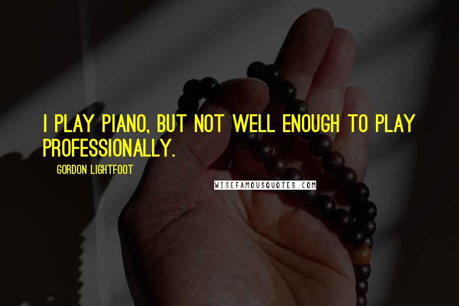 Gordon Lightfoot quotes: I play piano, but not well enough to play professionally.