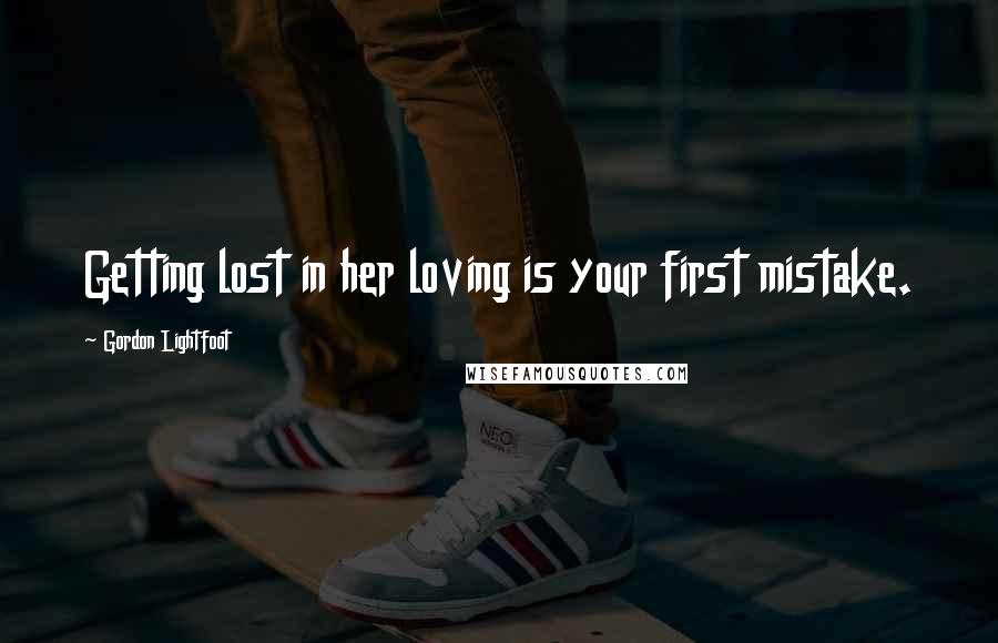 Gordon Lightfoot quotes: Getting lost in her loving is your first mistake.