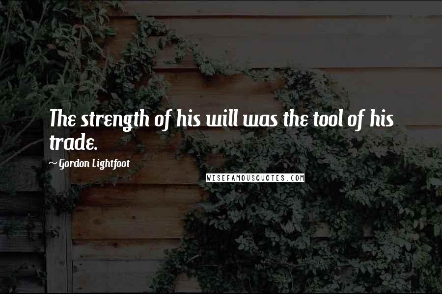 Gordon Lightfoot quotes: The strength of his will was the tool of his trade.