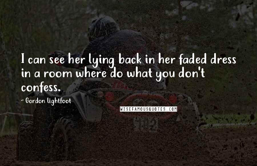 Gordon Lightfoot quotes: I can see her lying back in her faded dress in a room where do what you don't confess.