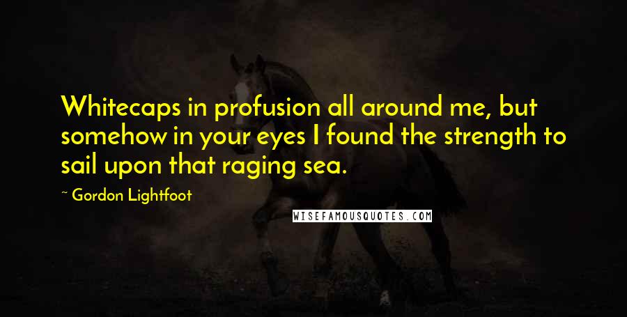 Gordon Lightfoot quotes: Whitecaps in profusion all around me, but somehow in your eyes I found the strength to sail upon that raging sea.