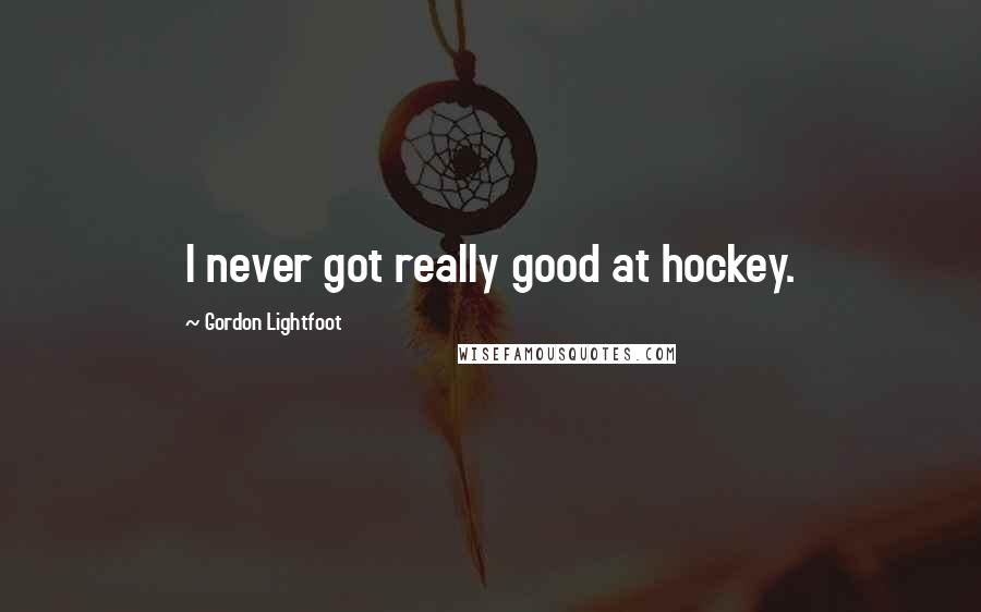 Gordon Lightfoot quotes: I never got really good at hockey.