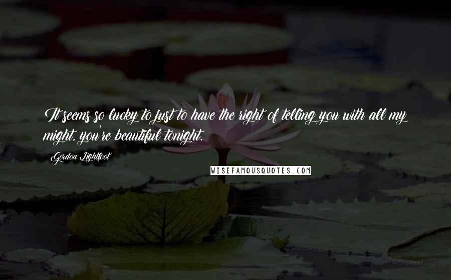 Gordon Lightfoot quotes: It seems so lucky to just to have the right of telling you with all my might, you're beautiful tonight.