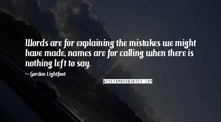 Gordon Lightfoot quotes: Words are for explaining the mistakes we might have made, names are for calling when there is nothing left to say.