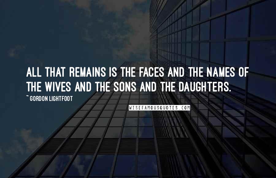 Gordon Lightfoot quotes: All that remains is the faces and the names of the wives and the sons and the daughters.