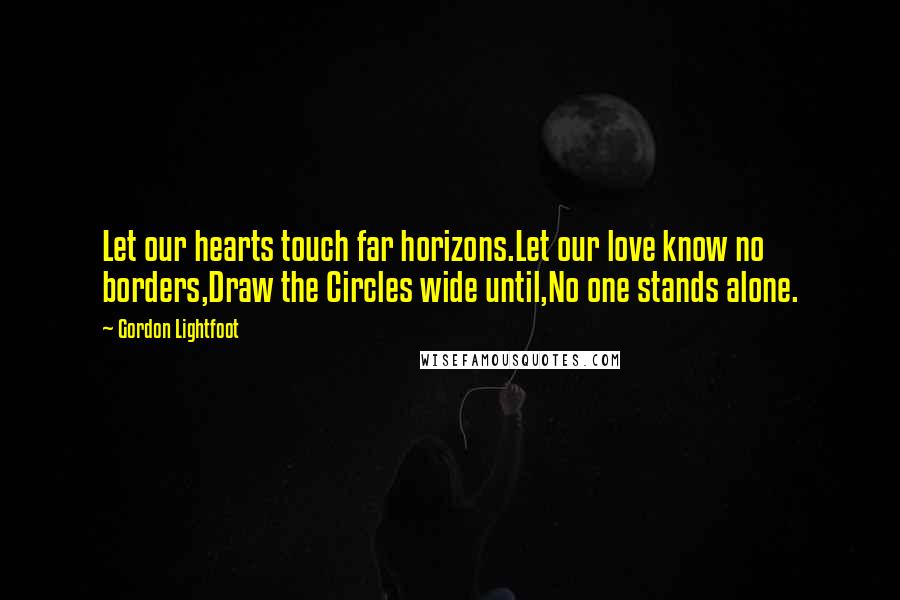 Gordon Lightfoot quotes: Let our hearts touch far horizons.Let our love know no borders,Draw the Circles wide until,No one stands alone.