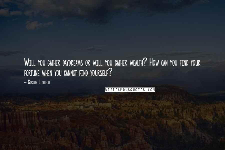 Gordon Lightfoot quotes: Will you gather daydreams or will you gather wealth? How can you find your fortune when you cannot find yourself?