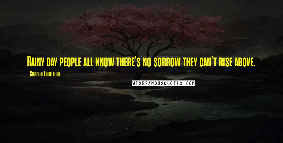 Gordon Lightfoot quotes: Rainy day people all know there's no sorrow they can't rise above.