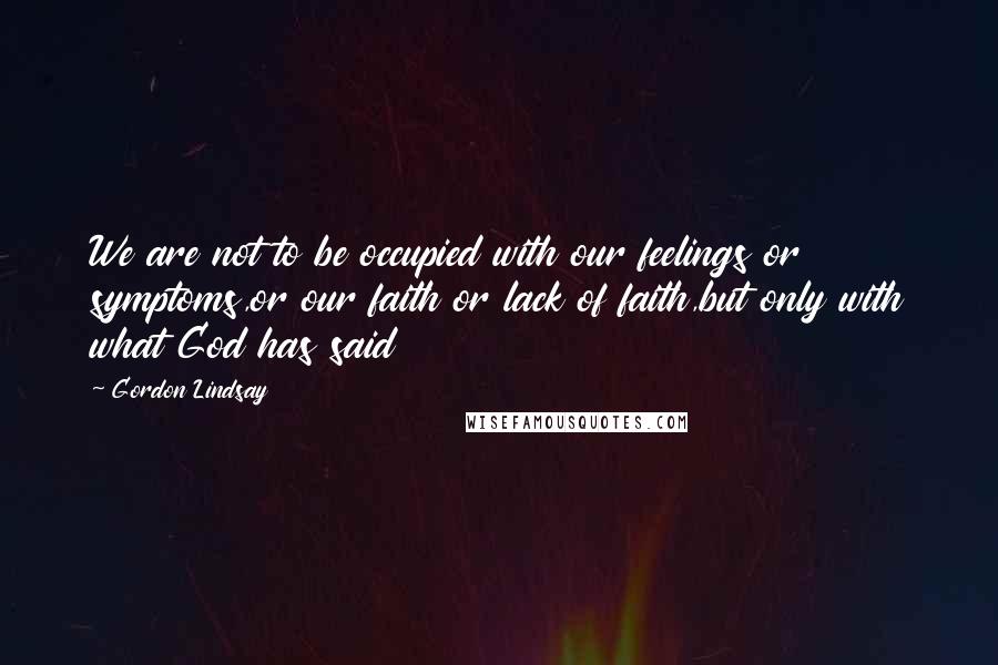 Gordon Lindsay quotes: We are not to be occupied with our feelings or symptoms,or our faith or lack of faith,but only with what God has said