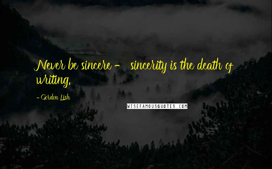 Gordon Lish quotes: Never be sincere - sincerity is the death of writing.