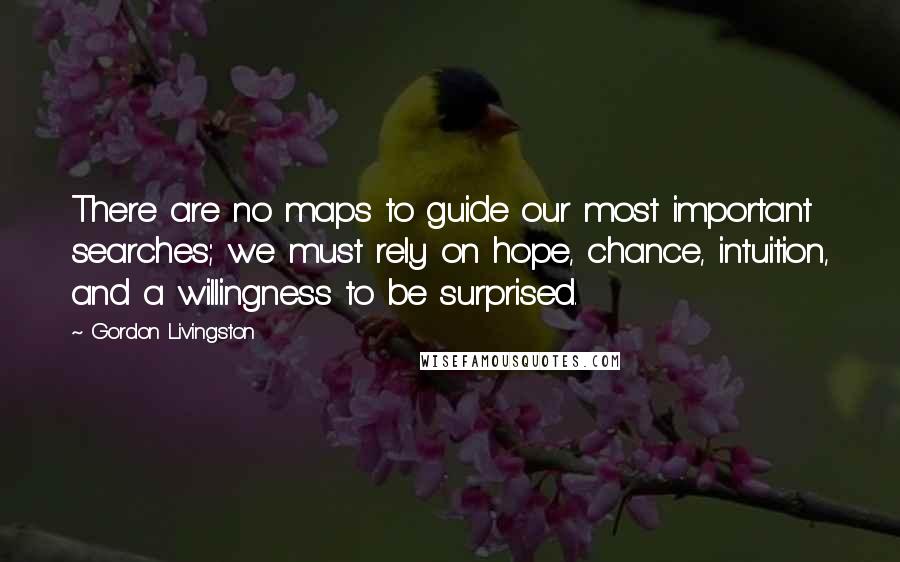 Gordon Livingston quotes: There are no maps to guide our most important searches; we must rely on hope, chance, intuition, and a willingness to be surprised.