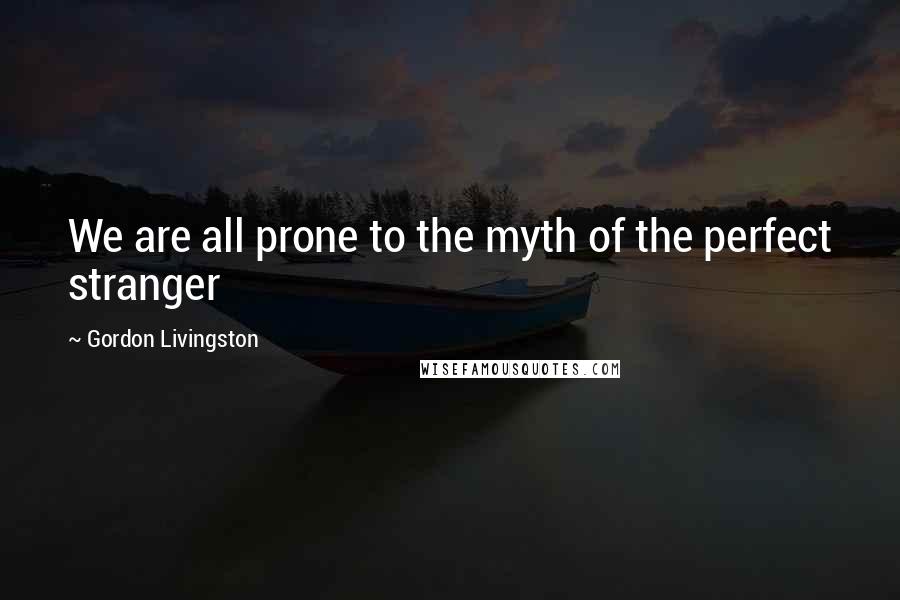 Gordon Livingston quotes: We are all prone to the myth of the perfect stranger