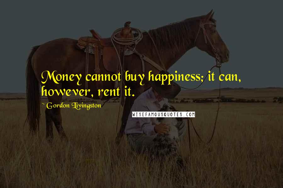 Gordon Livingston quotes: Money cannot buy happiness; it can, however, rent it.