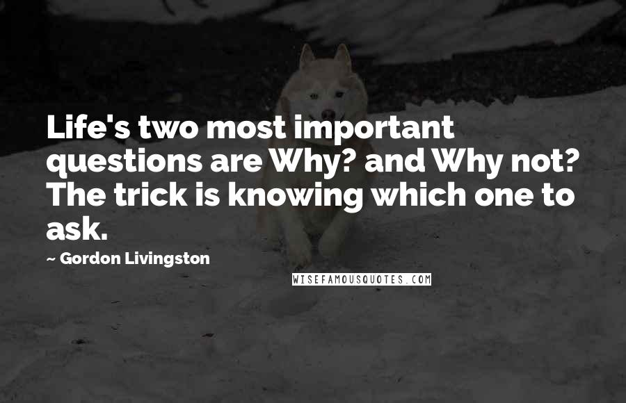 Gordon Livingston quotes: Life's two most important questions are Why? and Why not? The trick is knowing which one to ask.