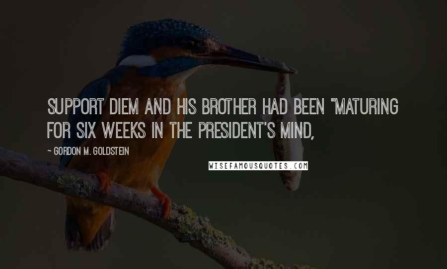 Gordon M. Goldstein quotes: support Diem and his brother had been "maturing for six weeks in the President's mind,