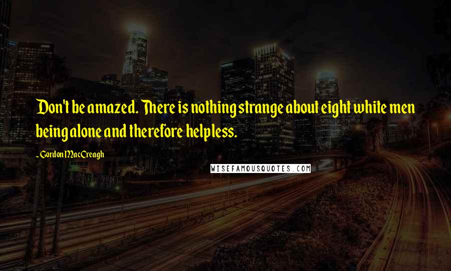 Gordon MacCreagh quotes: Don't be amazed. There is nothing strange about eight white men being alone and therefore helpless.