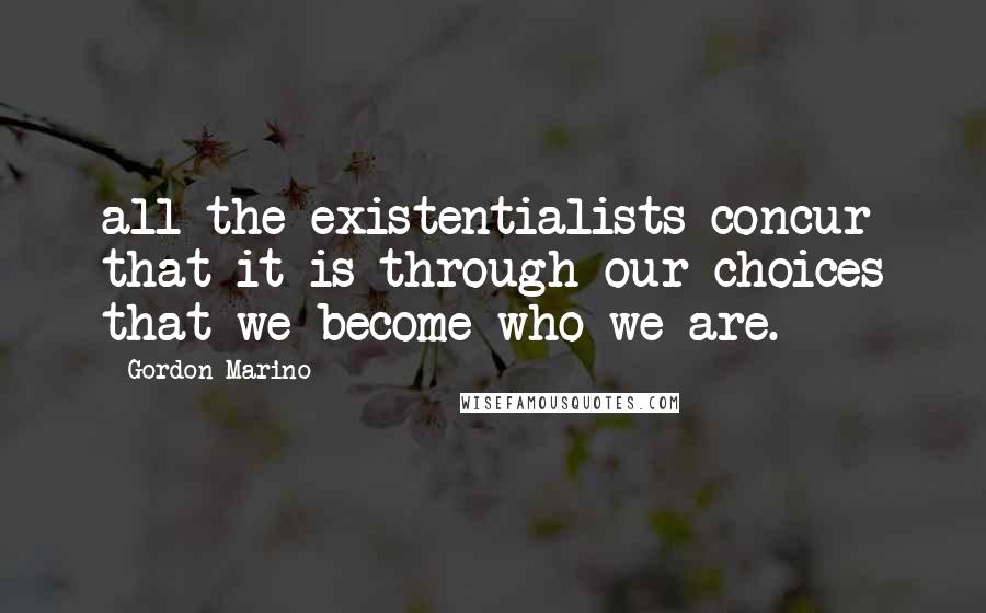 Gordon Marino quotes: all the existentialists concur that it is through our choices that we become who we are.
