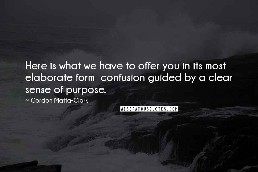 Gordon Matta-Clark quotes: Here is what we have to offer you in its most elaborate form confusion guided by a clear sense of purpose.