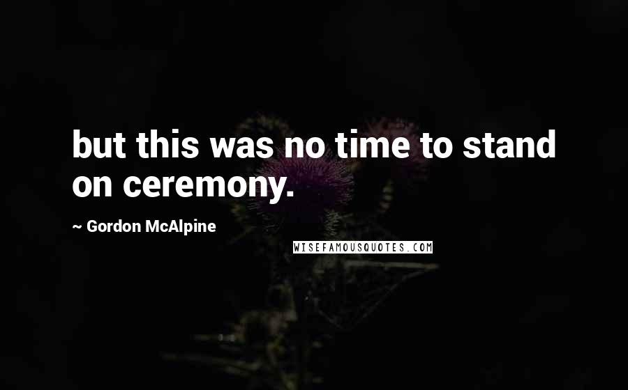 Gordon McAlpine quotes: but this was no time to stand on ceremony.