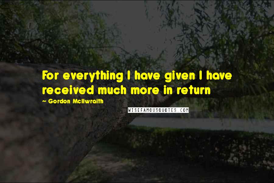 Gordon McIlwraith quotes: For everything I have given I have received much more in return