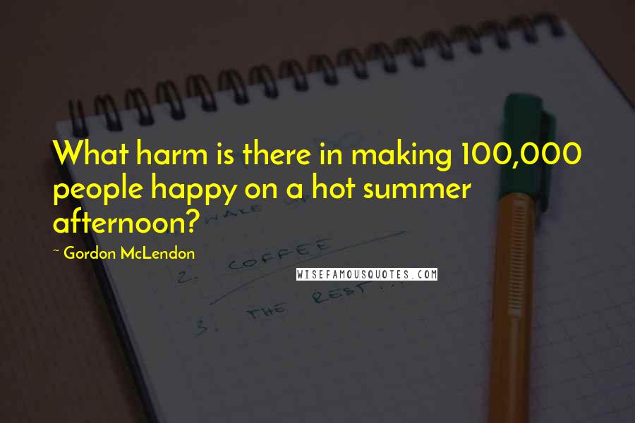 Gordon McLendon quotes: What harm is there in making 100,000 people happy on a hot summer afternoon?