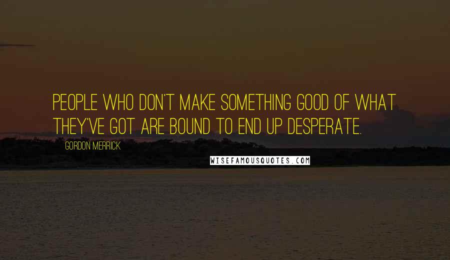 Gordon Merrick quotes: People who don't make something good of what they've got are bound to end up desperate.